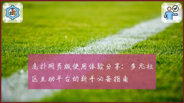 虎扑网页版使用体验分享:多元社区互动平台的新手必备指南