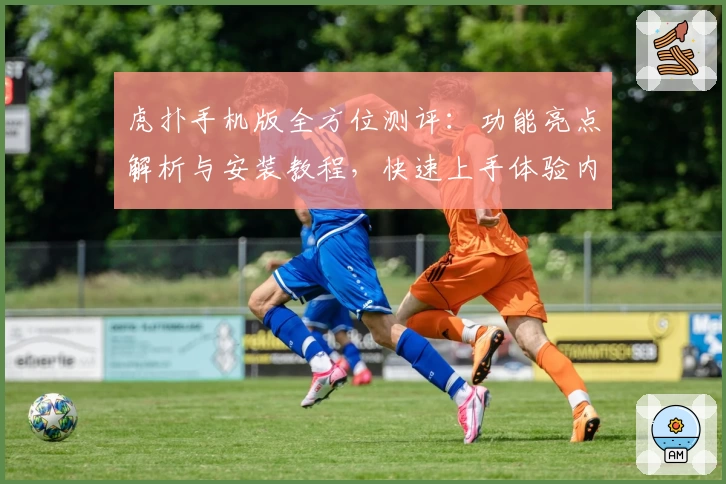 虎扑手机版全方位测评：功能亮点解析与安装教程，快速上手体验内容魅力