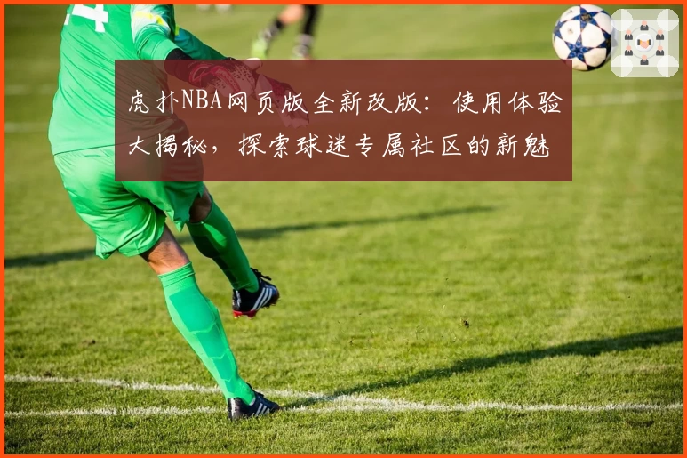 虎扑NBA网页版全新改版:使用体验大揭秘,探索球迷专属社区的新魅力