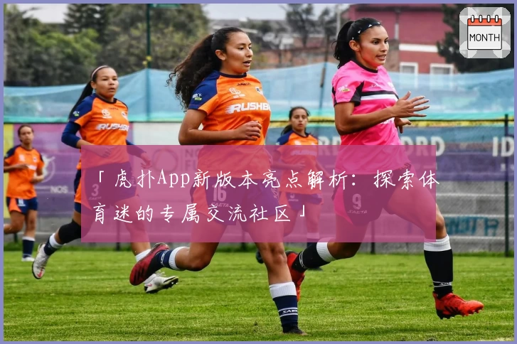「虎扑App新版本亮点解析：探索体育迷的专属交流社区」