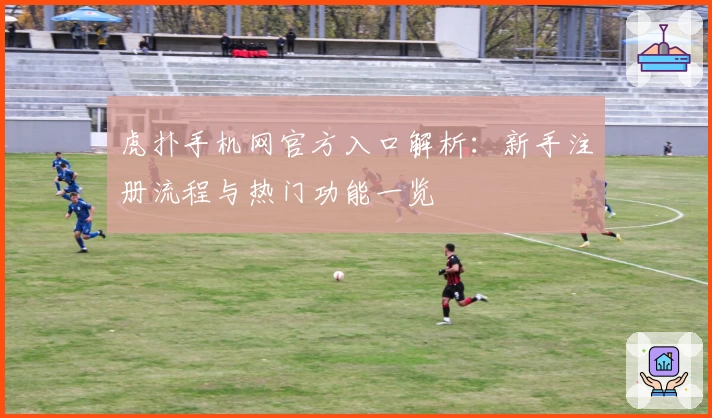 虎扑手机网官方入口解析：新手注册流程与热门功能一览