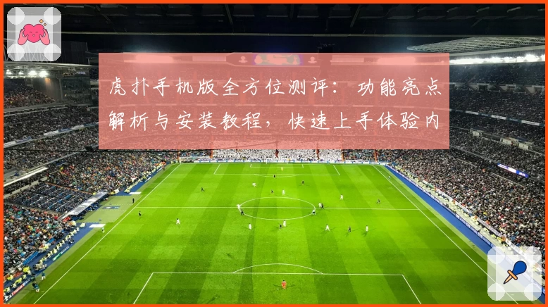 虎扑手机版全方位测评：功能亮点解析与安装教程，快速上手体验内容魅力