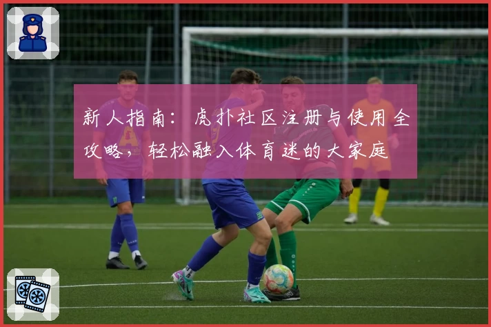 新人指南:虎扑社区注册与使用全攻略,轻松融入体育迷的大家庭