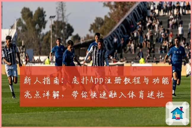 新人指南：虎扑App注册教程与功能亮点详解，带你快速融入体育迷社区