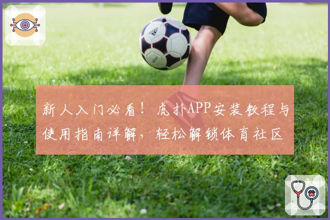 新人入门必看！虎扑APP安装教程与使用指南详解，轻松解锁体育社区精彩瞬间