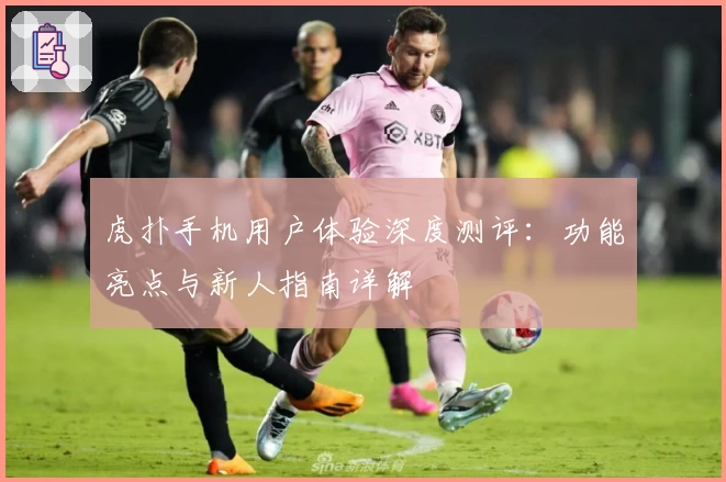 虎扑手机用户体验深度测评：功能亮点与新人指南详解