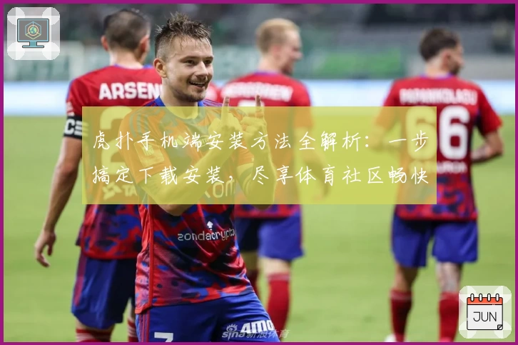 虎扑手机端安装方法全解析：一步搞定下载安装，尽享体育社区畅快体验