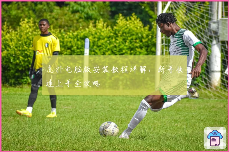 虎扑电脑版安装教程详解，新手快速上手全攻略