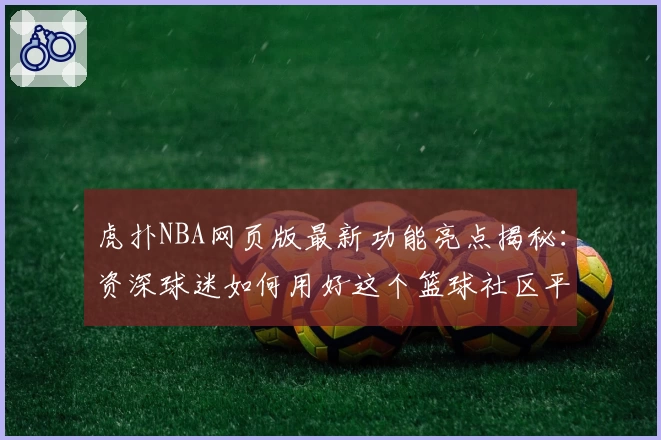虎扑NBA网页版最新功能亮点揭秘：资深球迷如何用好这个篮球社区平台