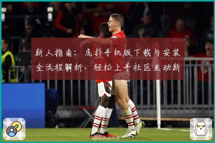 新人指南：虎扑手机版下载与安装全流程解析，轻松上手社区互动新体验