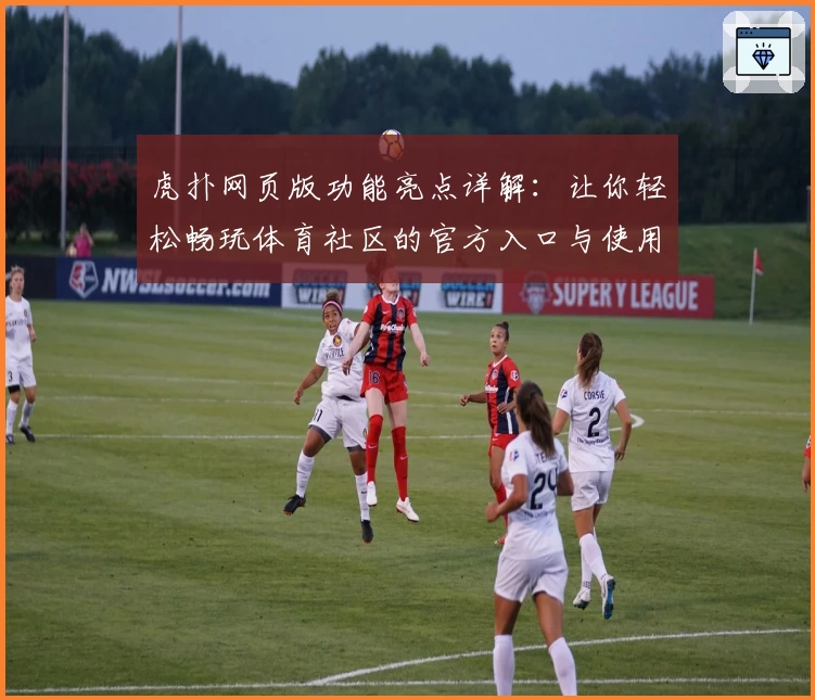 虎扑网页版功能亮点详解：让你轻松畅玩体育社区的官方入口与使用体验