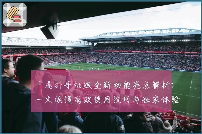 「虎扑手机版全新功能亮点解析：一文读懂高效使用技巧与独家体验」