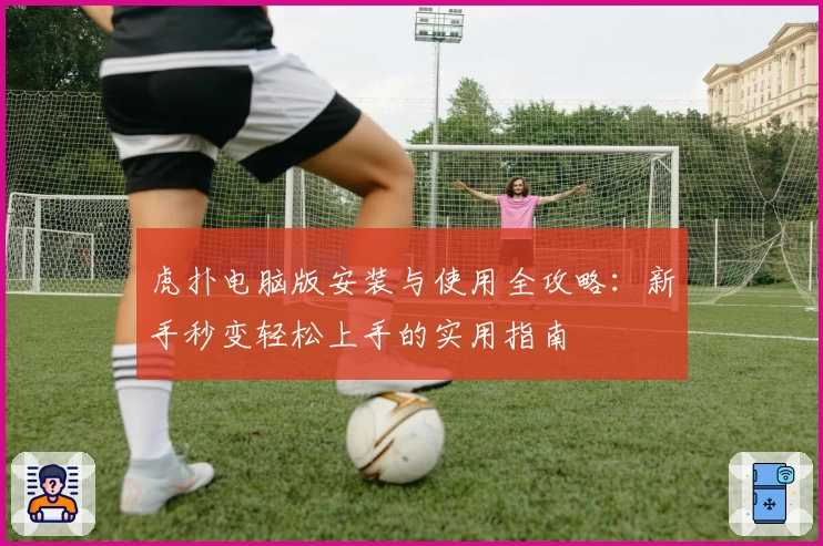 虎扑电脑版安装与使用全攻略：新手秒变轻松上手的实用指南