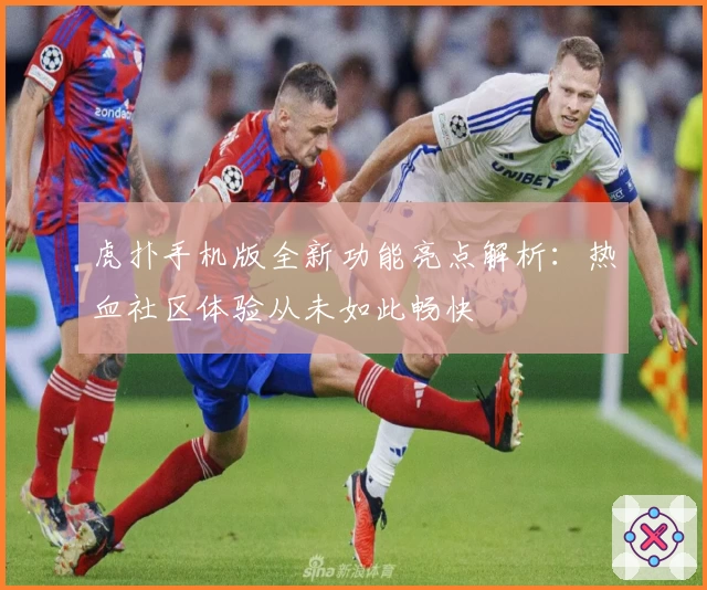 虎扑手机版全新功能亮点解析：热血社区体验从未如此畅快