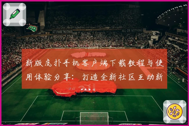 新版虎扑手机客户端下载教程与使用体验分享：打造全新社区互动新方式