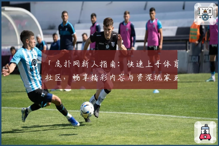 「虎扑网新人指南：快速上手体育社区，畅享精彩内容与资深玩家互动体验」