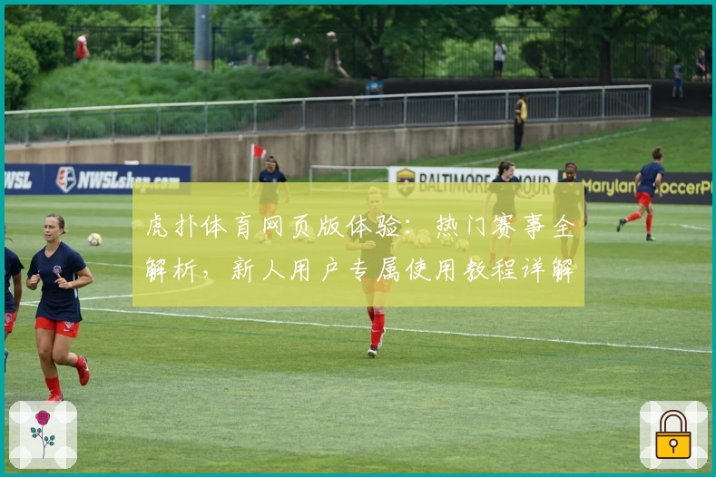 虎扑体育网页版体验：热门赛事全解析，新人用户专属使用教程详解